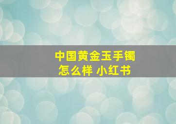 中国黄金玉手镯怎么样 小红书